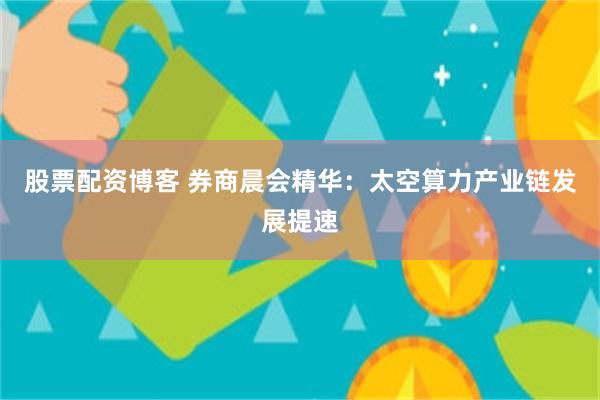 股票配资博客 券商晨会精华：太空算力产业链发展提速