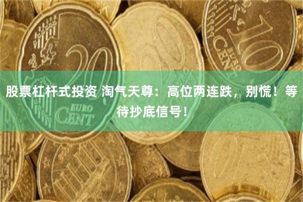 股票杠杆式投资 淘气天尊：高位两连跌，别慌！等待抄底信号！