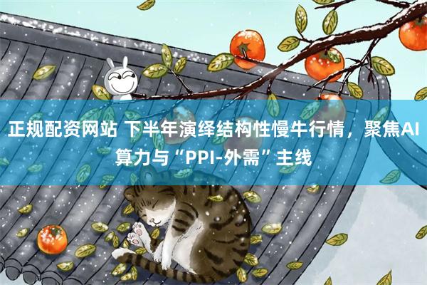 正规配资网站 下半年演绎结构性慢牛行情，聚焦AI算力与“PPI-外需”主线