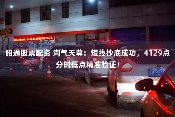 昭通股票配资 淘气天尊：短线抄底成功，4129点分时低点精准验证！
