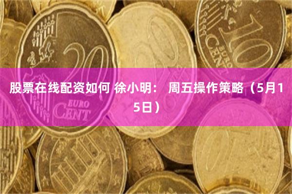 股票在线配资如何 徐小明： 周五操作策略（5月15日）
