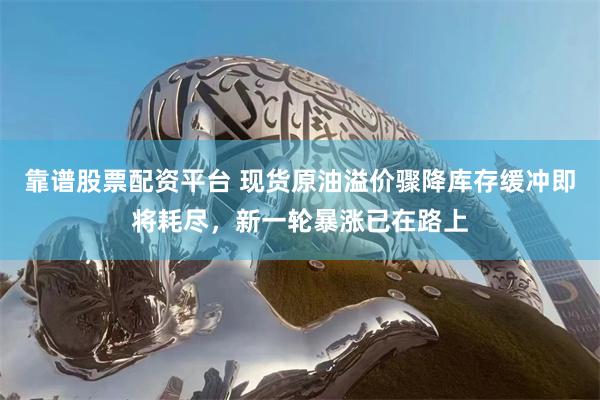 靠谱股票配资平台 现货原油溢价骤降库存缓冲即将耗尽，新一轮暴涨已在路上