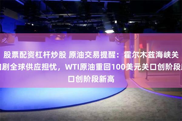 股票配资杠杆炒股 原油交易提醒：霍尔木兹海峡关闭加剧全球供应担忧，WTI原油重回100美元关口创阶段新高