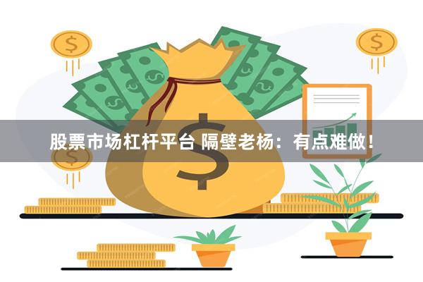 股票市场杠杆平台 隔壁老杨：有点难做！