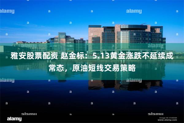 雅安股票配资 赵金标：5.13黄金涨跌不延续成常态，原油短线交易策略