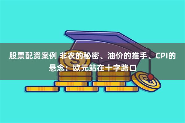 股票配资案例 非农的秘密、油价的推手、CPI的悬念：欧元站在十字路口