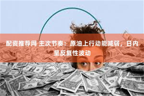 配资推荐网 主次节奏：原油上行动能减弱，日内呈反复性波动