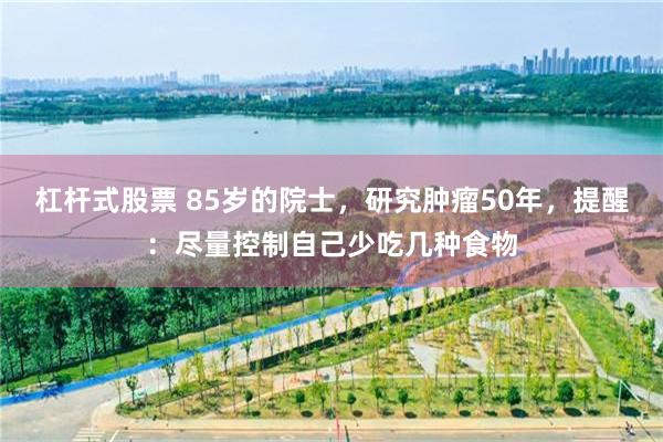 杠杆式股票 85岁的院士，研究肿瘤50年，提醒：尽量控制自己少吃几种食物