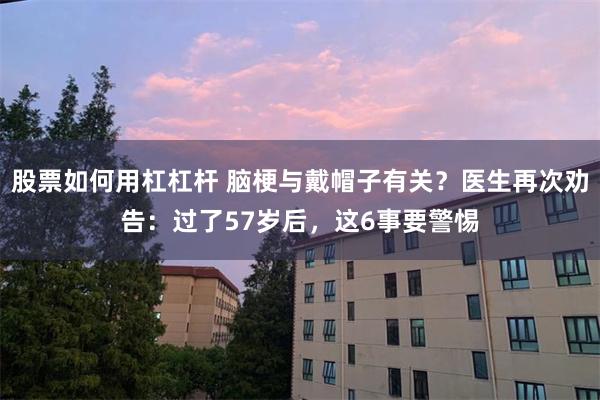 股票如何用杠杠杆 脑梗与戴帽子有关？医生再次劝告：过了57岁后，这6事要警惕