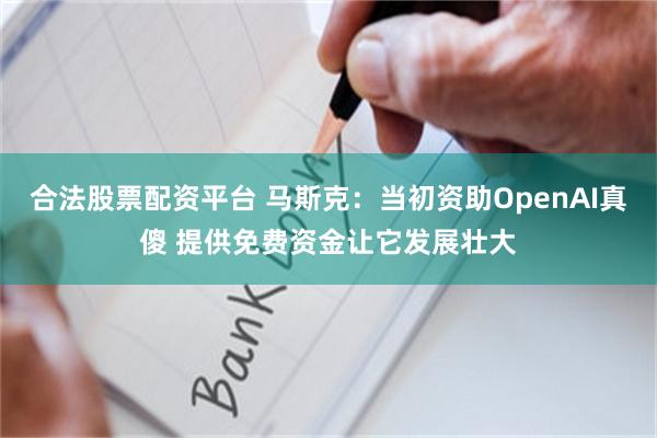 合法股票配资平台 马斯克：当初资助OpenAI真傻 提供免费资金让它发展壮大