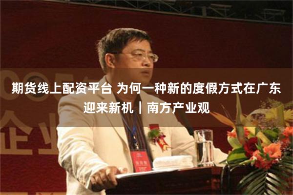 期货线上配资平台 为何一种新的度假方式在广东迎来新机｜南方产业观