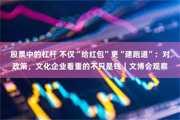 股票中的杠杆 不仅“给红包”更“建跑道”：对政策，文化企业看重的不只是钱｜文博会观察