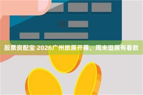 股票资配宝 2026广州旅展开幕，周末逛展有着数