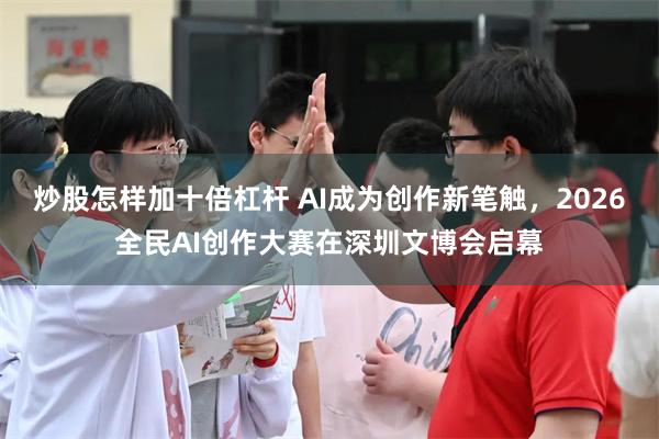 炒股怎样加十倍杠杆 AI成为创作新笔触，2026全民AI创作大赛在深圳文博会启幕