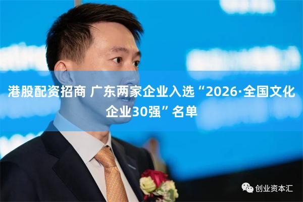 港股配资招商 广东两家企业入选“2026·全国文化企业30强”名单