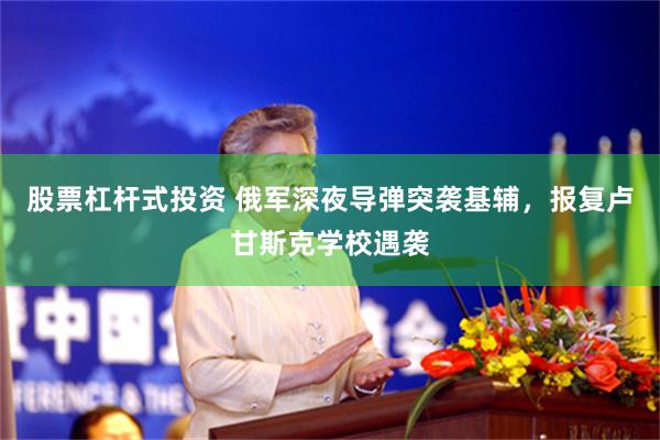 股票杠杆式投资 俄军深夜导弹突袭基辅，报复卢甘斯克学校遇袭