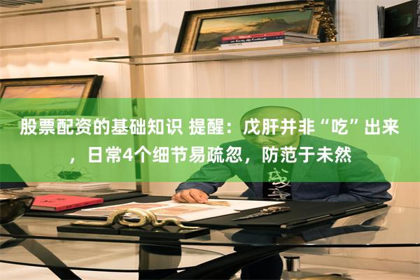 股票配资的基础知识 提醒：戊肝并非“吃”出来，日常4个细节易疏忽，防范于未然