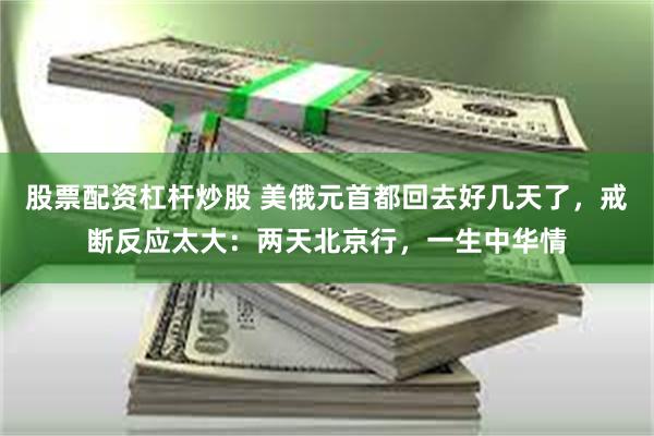 股票配资杠杆炒股 美俄元首都回去好几天了，戒断反应太大：两天北京行，一生中华情