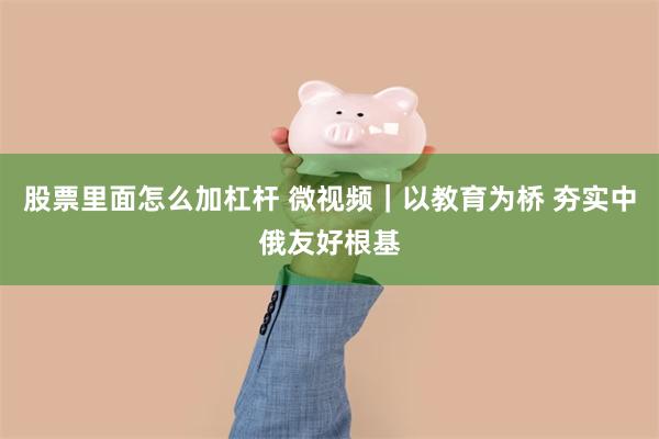 股票里面怎么加杠杆 微视频｜以教育为桥 夯实中俄友好根基