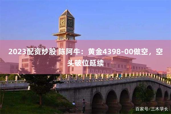 2023配资炒股 陈阿牛：黄金4398-00做空，空头破位延续
