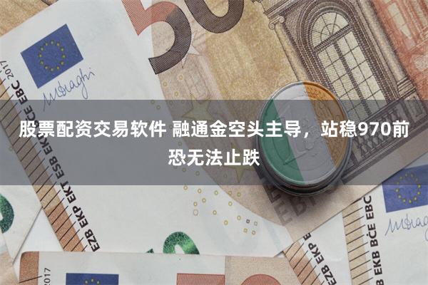 股票配资交易软件 融通金空头主导，站稳970前恐无法止跌