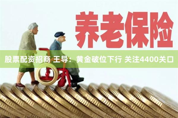 股票配资招商 王导：黄金破位下行 关注4400关口