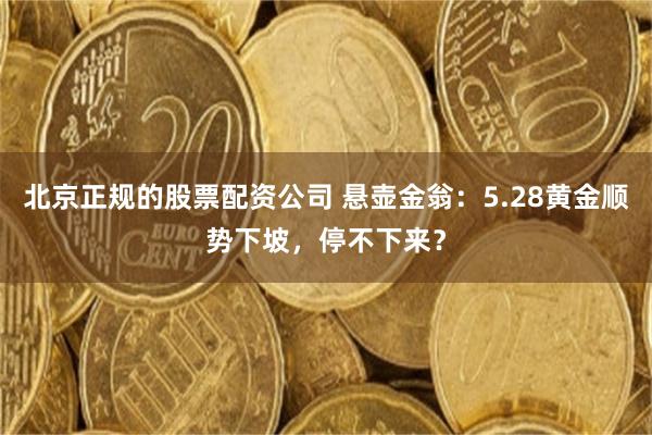 北京正规的股票配资公司 悬壶金翁：5.28黄金顺势下坡，停不下来？