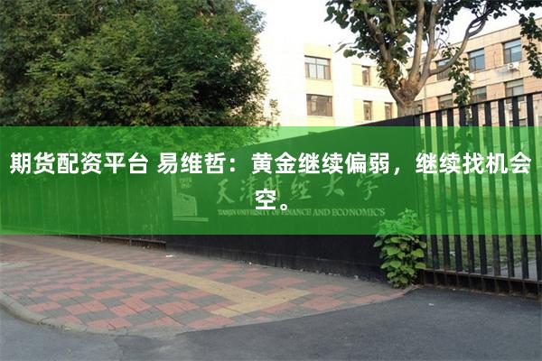 期货配资平台 易维哲：黄金继续偏弱，继续找机会空。