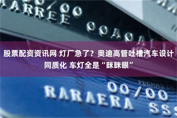 股票配资资讯网 灯厂急了？奥迪高管吐槽汽车设计同质化 车灯全是“眯眯眼”