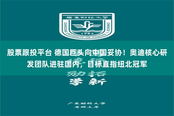 股票跟投平台 德国巨头向中国妥协！奥迪核心研发团队进驻国内，目标直指纽北冠军