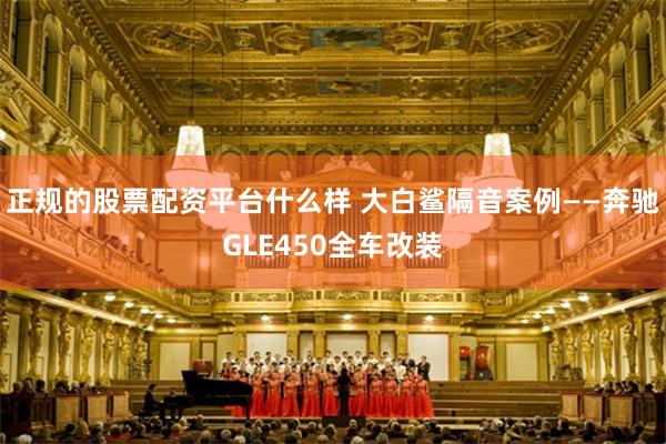 正规的股票配资平台什么样 大白鲨隔音案例——奔驰GLE450全车改装