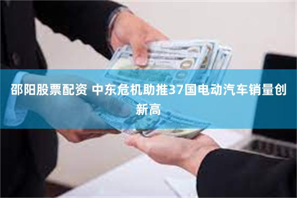 邵阳股票配资 中东危机助推37国电动汽车销量创新高