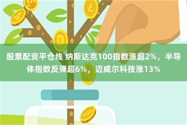 股票配资平仓线 纳斯达克100指数涨超2%，半导体指数反弹超6%，迈威尔科技涨13%