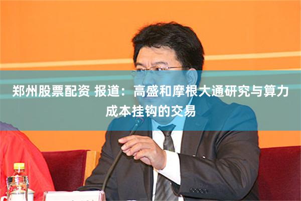 郑州股票配资 报道：高盛和摩根大通研究与算力成本挂钩的交易
