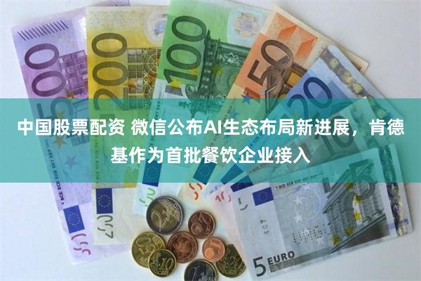 中国股票配资 微信公布AI生态布局新进展，肯德基作为首批餐饮企业接入