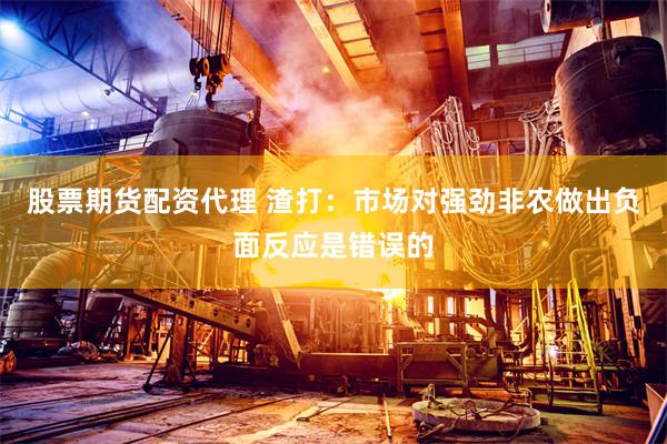 股票期货配资代理 渣打：市场对强劲非农做出负面反应是错误的
