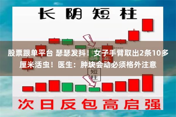 股票跟单平台 瑟瑟发抖！女子手臂取出2条10多厘米活虫！医生：肿块会动必须格外注意