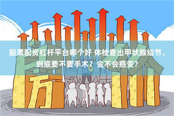 股票配资杠杆平台哪个好 体检查出甲状腺结节,到底要不要手术?会不会癌变?