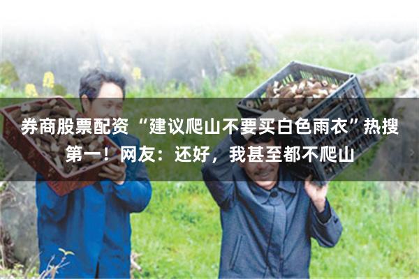 券商股票配资 “建议爬山不要买白色雨衣”热搜第一！网友：还好，我甚至都不爬山