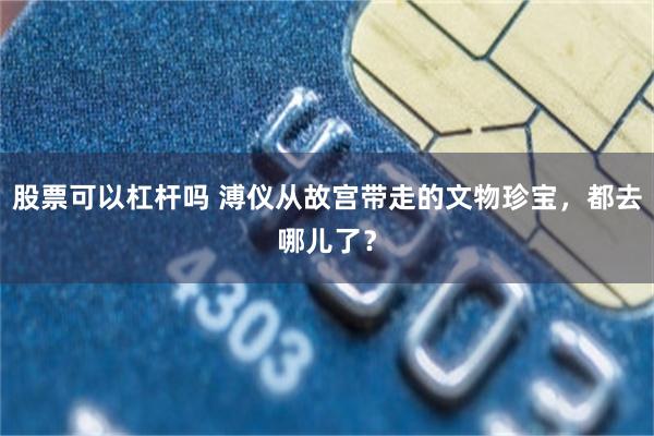 股票可以杠杆吗 溥仪从故宫带走的文物珍宝,都去哪儿了?