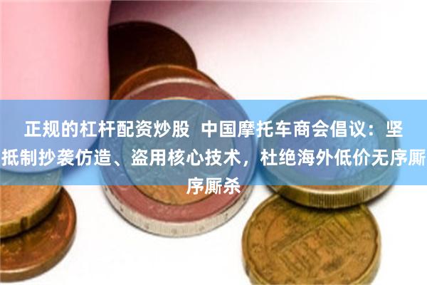 正规的杠杆配资炒股  中国摩托车商会倡议：坚决抵制抄袭仿造、盗用核心技术，杜绝海外低价无序厮杀