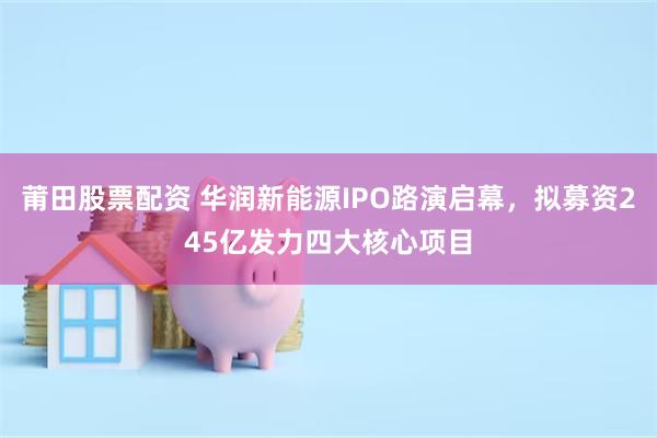 莆田股票配资 华润新能源IPO路演启幕,拟募资245亿发力四大核心项目