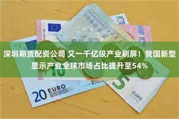 深圳期货配资公司 又一千亿级产业刷屏!我国新型显示产业全球市场占比提升至54%
