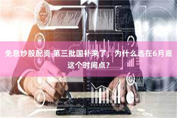 免息炒股配资 第三批国补来了，为什么选在6月底这个时间点？