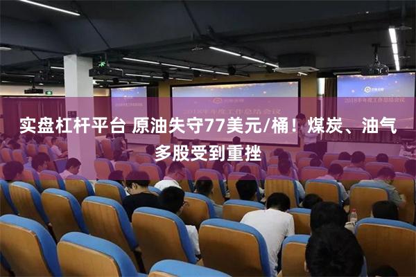 实盘杠杆平台 原油失守77美元/桶！煤炭、油气多股受到重挫
