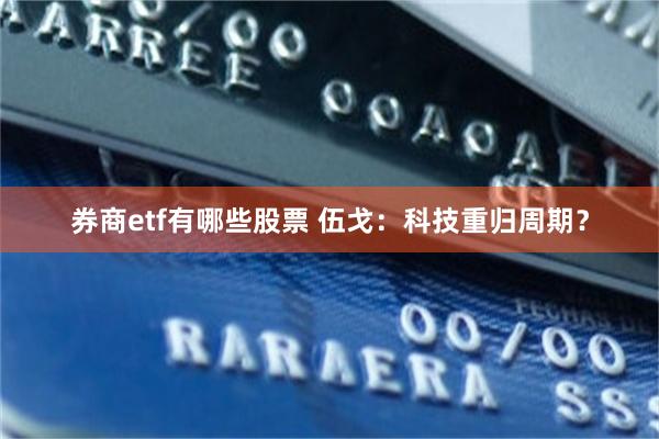 券商etf有哪些股票 伍戈：科技重归周期？