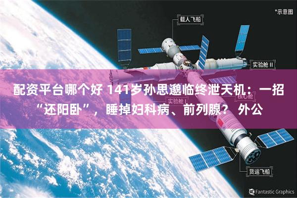 配资平台哪个好 141岁孙思邈临终泄天机：一招“还阳卧”，睡掉妇科病、前列腺？ 外公
