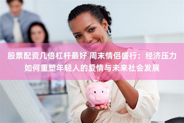 股票配资几倍杠杆最好 周末情侣盛行：经济压力如何重塑年轻人的爱情与未来社会发展