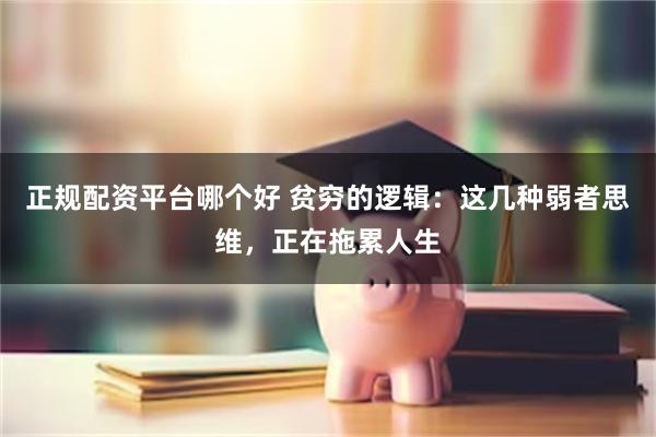 正规配资平台哪个好 贫穷的逻辑:这几种弱者思维,正在拖累人生