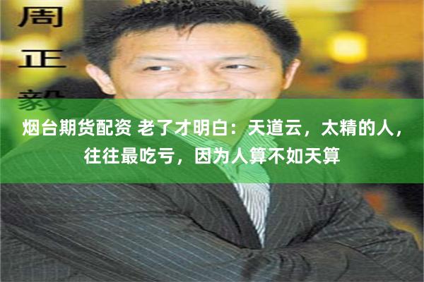 烟台期货配资 老了才明白:天道云,太精的人,往往最吃亏,因为人算不如天算